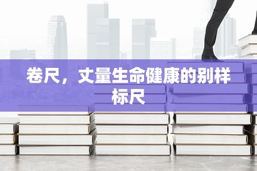 卷尺，丈量生命健康的别样标尺