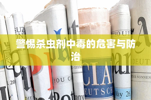 警惕杀虫剂中毒的危害与防治