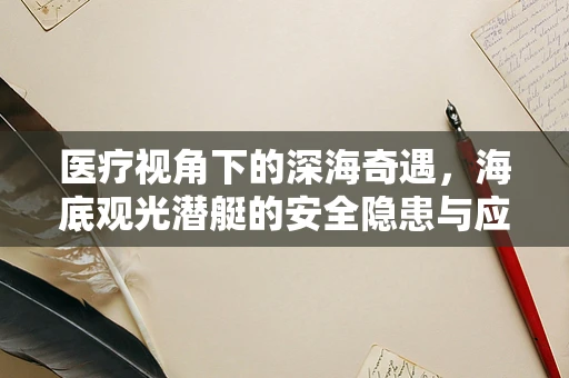 医疗视角下的深海奇遇，海底观光潜艇的安全隐患与应对策略