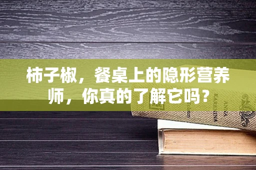 柿子椒，餐桌上的隐形营养师，你真的了解它吗？