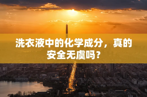 洗衣液中的化学成分，真的安全无虞吗？