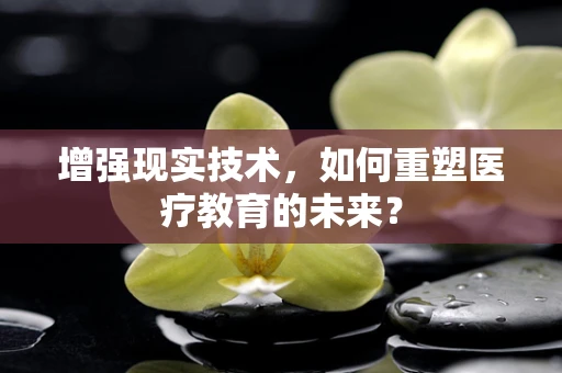 增强现实技术，如何重塑医疗教育的未来？