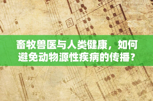 畜牧兽医与人类健康，如何避免动物源性疾病的传播？