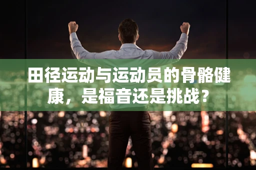 田径运动与运动员的骨骼健康，是福音还是挑战？