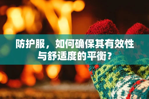 防护服，如何确保其有效性与舒适度的平衡？