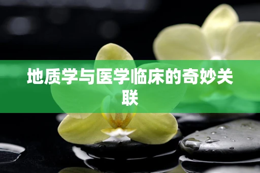 地质学与医学临床的奇妙关联