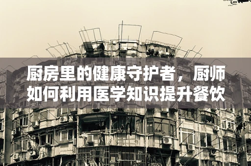 厨房里的健康守护者，厨师如何利用医学知识提升餐饮安全？