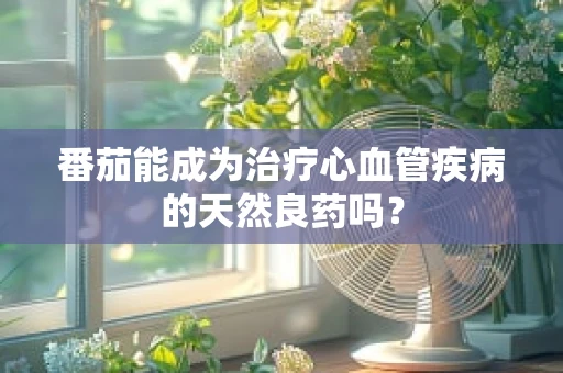 番茄能成为治疗心血管疾病的天然良药吗？
