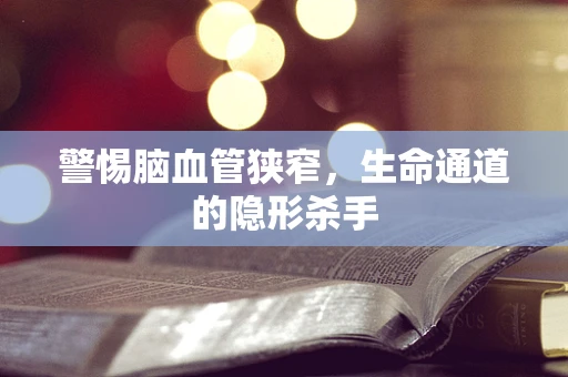 警惕脑血管狭窄，生命通道的隐形杀手