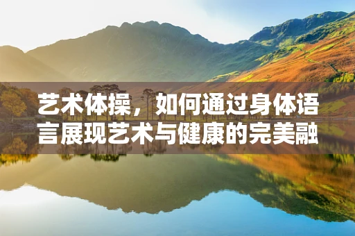 艺术体操，如何通过身体语言展现艺术与健康的完美融合？