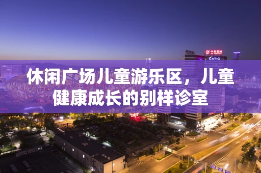 休闲广场儿童游乐区，儿童健康成长的别样诊室
