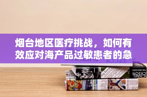 烟台地区医疗挑战，如何有效应对海产品过敏患者的急诊救治？
