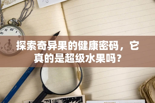 探索奇异果的健康密码，它真的是超级水果吗？