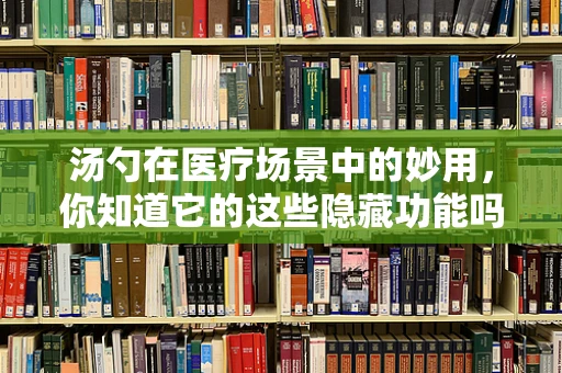 汤勺在医疗场景中的妙用，你知道它的这些隐藏功能吗？