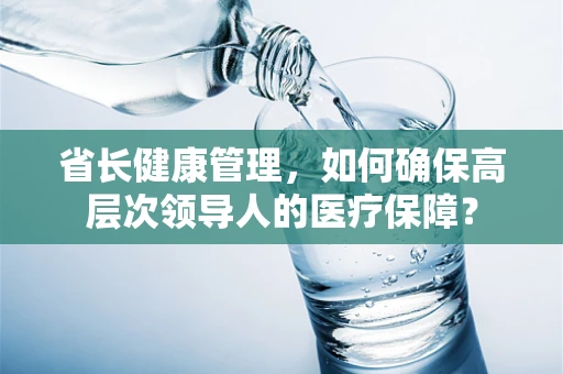 省长健康管理，如何确保高层次领导人的医疗保障？