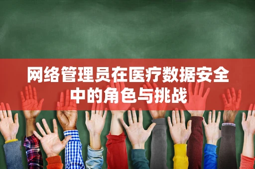 网络管理员在医疗数据安全中的角色与挑战
