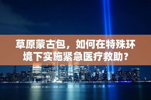 草原蒙古包，如何在特殊环境下实施紧急医疗救助？