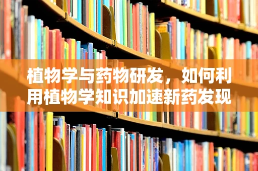 植物学与药物研发，如何利用植物学知识加速新药发现？