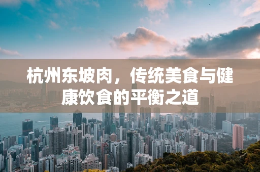 杭州东坡肉，传统美食与健康饮食的平衡之道