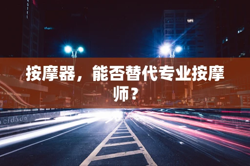 按摩器，能否替代专业按摩师？