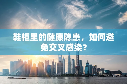 鞋柜里的健康隐患，如何避免交叉感染？