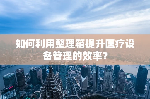 如何利用整理箱提升医疗设备管理的效率？