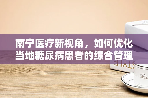 南宁医疗新视角，如何优化当地糖尿病患者的综合管理？