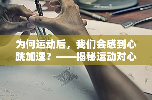 为何运动后，我们会感到心跳加速？——揭秘运动对心脏的生理学影响