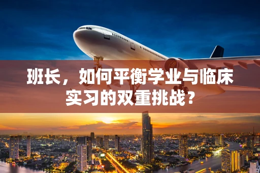 班长，如何平衡学业与临床实习的双重挑战？
