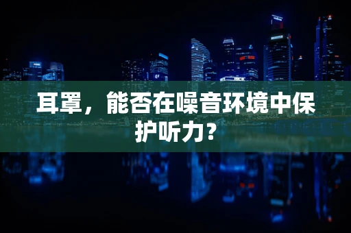 耳罩，能否在噪音环境中保护听力？