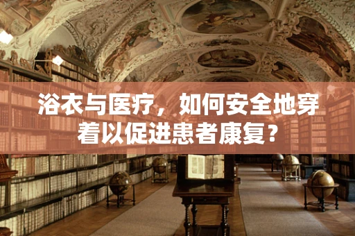 浴衣与医疗，如何安全地穿着以促进患者康复？