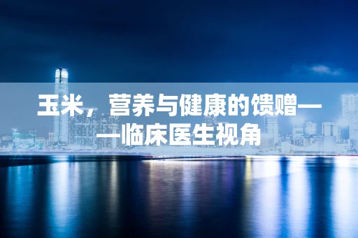 玉米，营养与健康的馈赠——临床医生视角