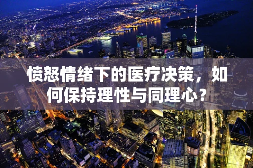 愤怒情绪下的医疗决策，如何保持理性与同理心？