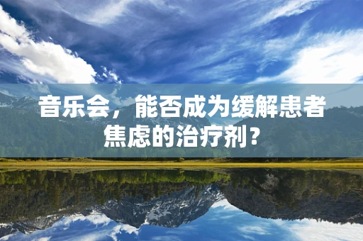 音乐会，能否成为缓解患者焦虑的治疗剂？