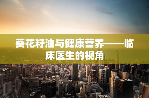 葵花籽油与健康营养——临床医生的视角
