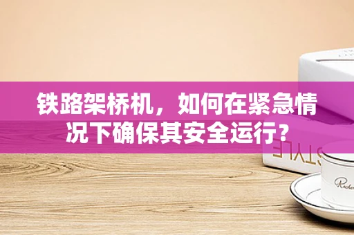铁路架桥机，如何在紧急情况下确保其安全运行？