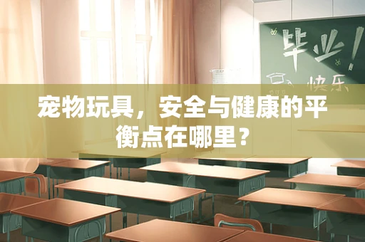 宠物玩具，安全与健康的平衡点在哪里？