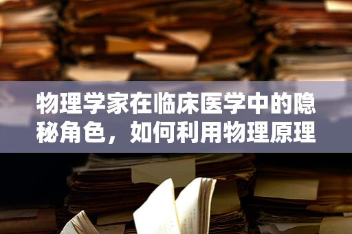 物理学家在临床医学中的隐秘角色，如何利用物理原理提升诊断精度？