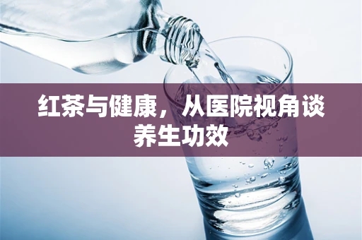 红茶与健康，从医院视角谈养生功效