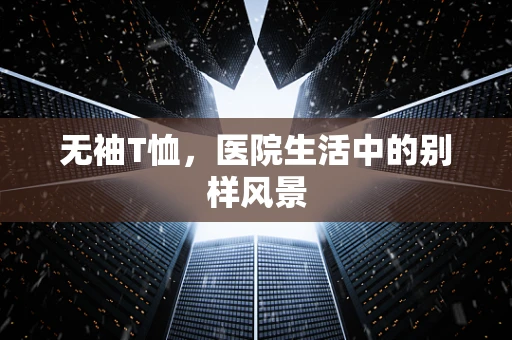 无袖T恤，医院生活中的别样风景