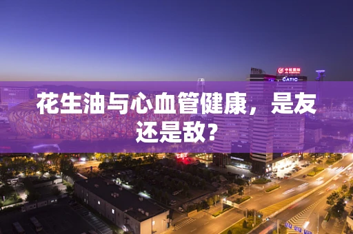 花生油与心血管健康，是友还是敌？