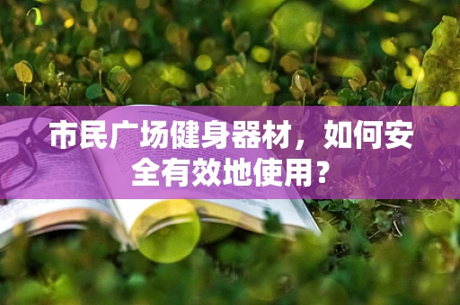市民广场健身器材，如何安全有效地使用？