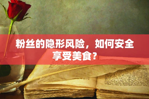 粉丝的隐形风险，如何安全享受美食？