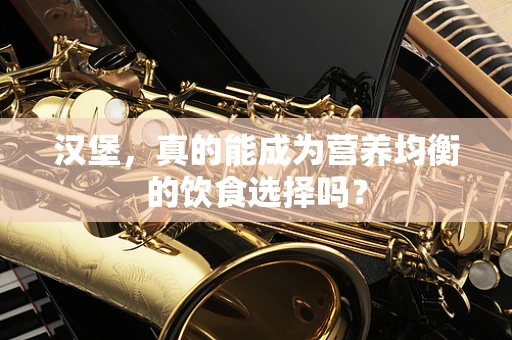 汉堡，真的能成为营养均衡的饮食选择吗？