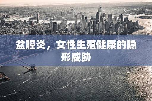 盆腔炎，女性生殖健康的隐形威胁