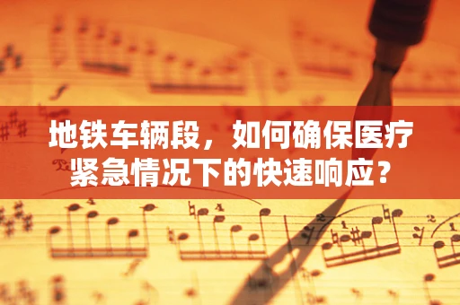 地铁车辆段，如何确保医疗紧急情况下的快速响应？