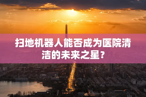 扫地机器人能否成为医院清洁的未来之星？