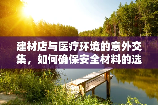 建材店与医疗环境的意外交集，如何确保安全材料的选择？