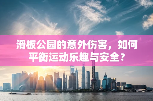 滑板公园的意外伤害，如何平衡运动乐趣与安全？