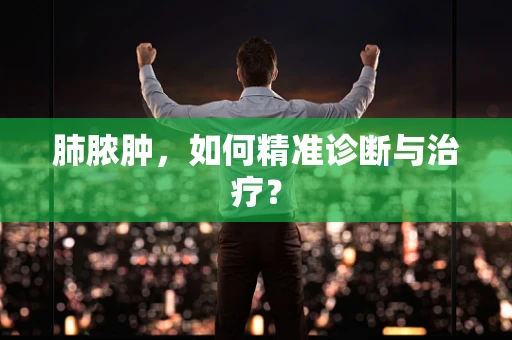 肺脓肿，如何精准诊断与治疗？